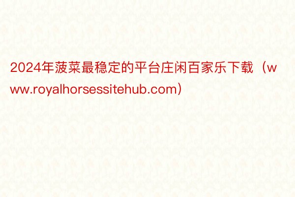 2024年菠菜最稳定的平台庄闲百家乐下载（www.royalhorsessitehub.com）