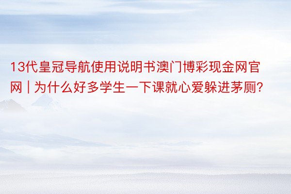 13代皇冠导航使用说明书澳门博彩现金网官网 | 为什么好多学生一下课就心爱躲进茅厕？