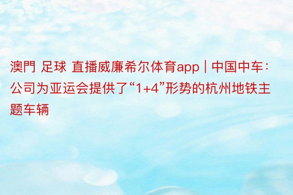 澳門 足球 直播威廉希尔体育app | 中国中车：公司为亚运会提供了“1+4”形势的杭州地铁主题车辆