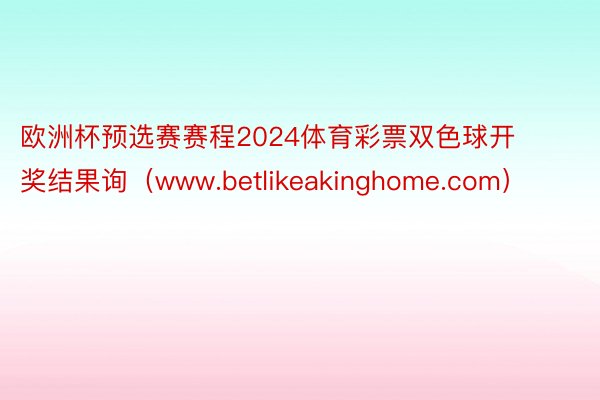 欧洲杯预选赛赛程2024体育彩票双色球开奖结果询（www.betlikeakinghome.com）