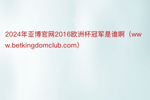 2024年亚博官网2016欧洲杯冠军是谁啊（www.betkingdomclub.com）