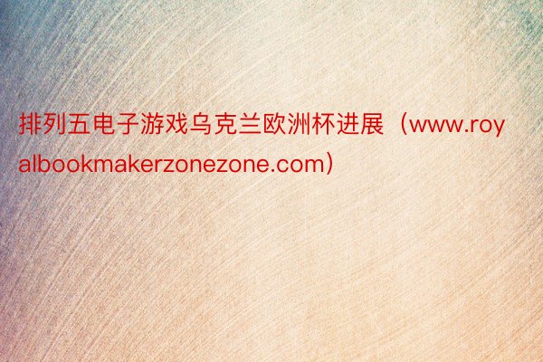 排列五电子游戏乌克兰欧洲杯进展（www.royalbookmakerzonezone.com）