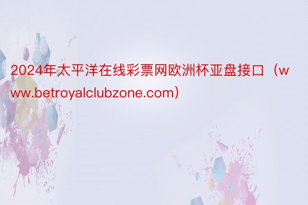 2024年太平洋在线彩票网欧洲杯亚盘接口（www.betroyalclubzone.com）