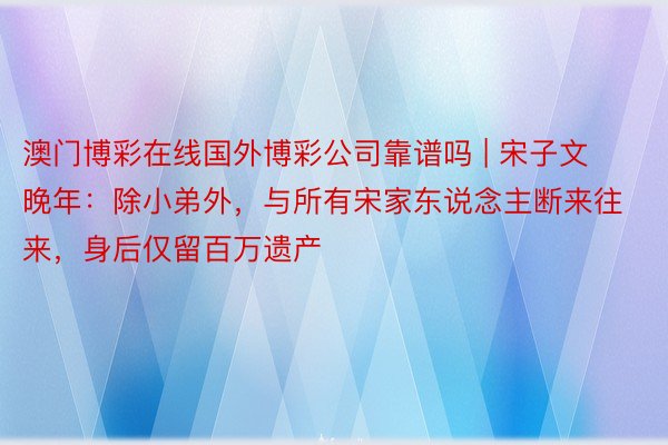 澳门博彩在线国外博彩公司靠谱吗 | 宋子文晚年：除小弟外，与所有宋家东说念主断来往来，身后仅留百万遗产