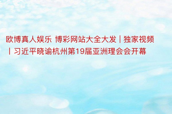 欧博真人娱乐 博彩网站大全大发 | 独家视频丨习近平晓谕杭州第19届亚洲理会会开幕