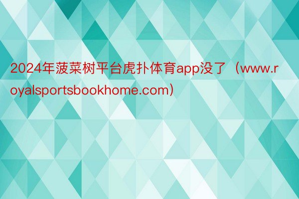 2024年菠菜树平台虎扑体育app没了（www.royalsportsbookhome.com）