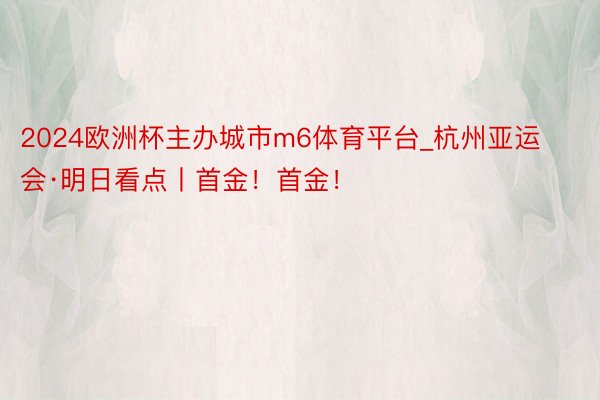 2024欧洲杯主办城市m6体育平台_杭州亚运会·明日看点丨首金！首金！