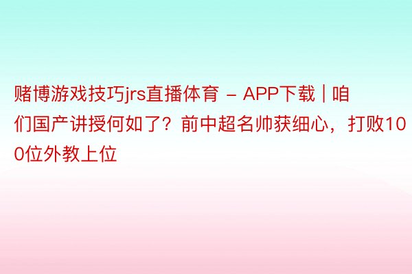 赌博游戏技巧jrs直播体育 - APP下载 | 咱们国产讲授何如了？前中超名帅获细心，打败100位外教上位