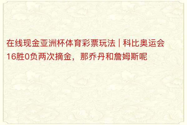 在线现金亚洲杯体育彩票玩法 | 科比奥运会16胜0负两次摘金，那乔丹和詹姆斯呢