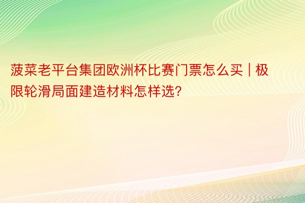 菠菜老平台集团欧洲杯比赛门票怎么买 | 极限轮滑局面建造材料怎样选？