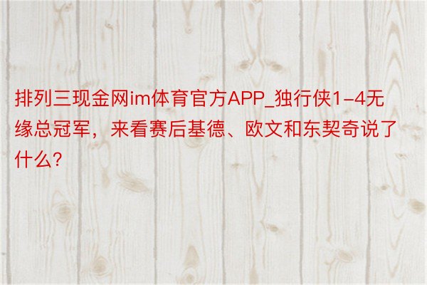 排列三现金网im体育官方APP_独行侠1-4无缘总冠军，来看赛后基德、欧文和东契奇说了什么？