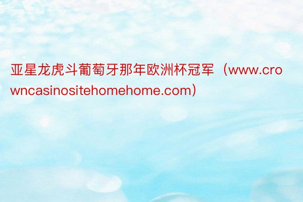 亚星龙虎斗葡萄牙那年欧洲杯冠军（www.crowncasinositehomehome.com）