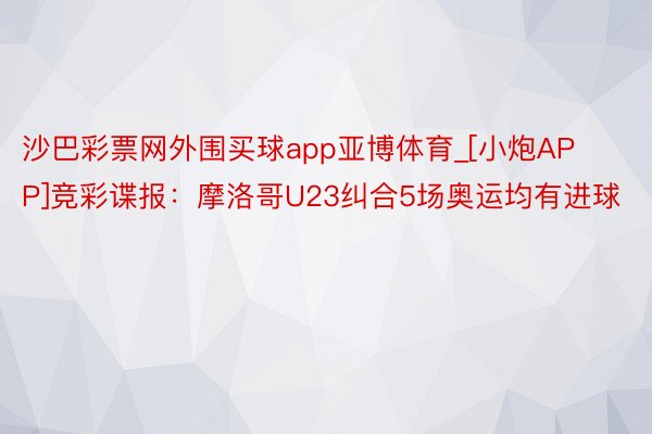 沙巴彩票网外围买球app亚博体育_[小炮APP]竞彩谍报：摩洛哥U23纠合5场奥运均有进球