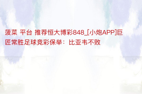 菠菜 平台 推荐恒大博彩848_[小炮APP]巨匠常胜足球竞彩保举：比亚韦不败