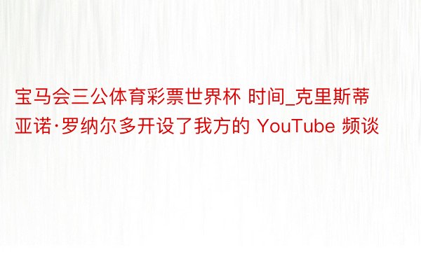 宝马会三公体育彩票世界杯 时间_克里斯蒂亚诺·罗纳尔多开设了我方的 YouTube 频谈