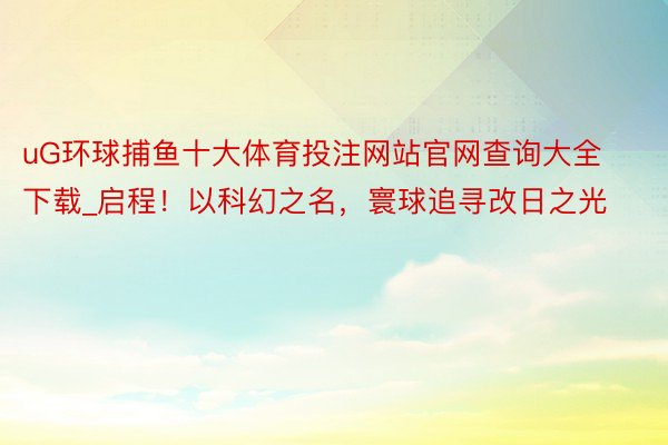 uG环球捕鱼十大体育投注网站官网查询大全下载_启程！以科幻之名，寰球追寻改日之光