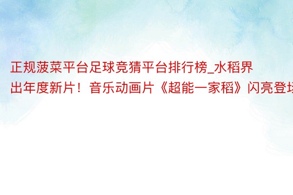 正规菠菜平台足球竞猜平台排行榜_水稻界出年度新片！音乐动画片《超能一家稻》闪亮登场