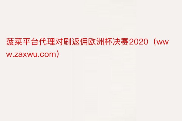 菠菜平台代理对刷返佣欧洲杯决赛2020（www.zaxwu.com）