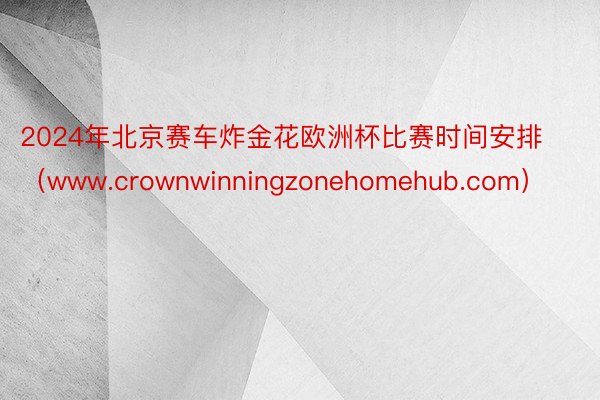 2024年北京赛车炸金花欧洲杯比赛时间安排（www.crownwinningzonehomehub.com）