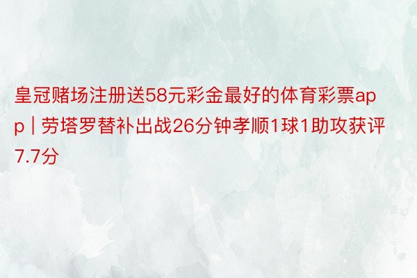 皇冠赌场注册送58元彩金最好的体育彩票app | 劳塔罗替补出战26分钟孝顺1球1助攻获评7.7分