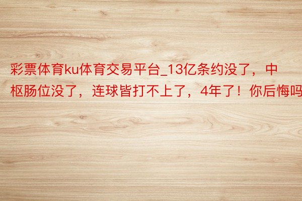 彩票体育ku体育交易平台_13亿条约没了，中枢肠位没了，连球皆打不上了，4年了！你后悔吗