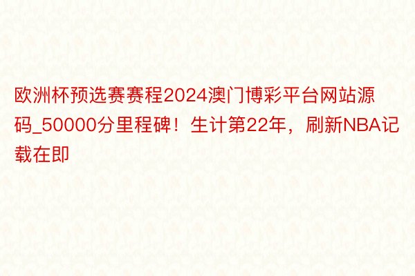 欧洲杯预选赛赛程2024澳门博彩平台网站源码_50000分里程碑！生计第22年，刷新NBA记载在即