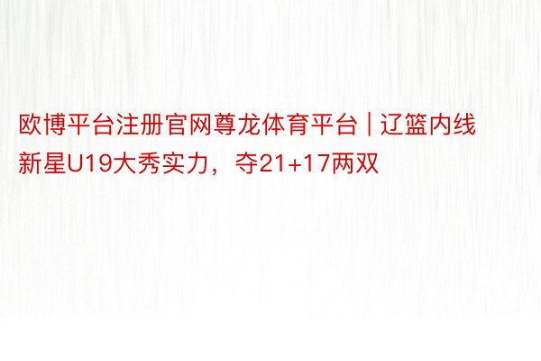 欧博平台注册官网尊龙体育平台 | 辽篮内线新星U19大秀实力，夺21+17两双