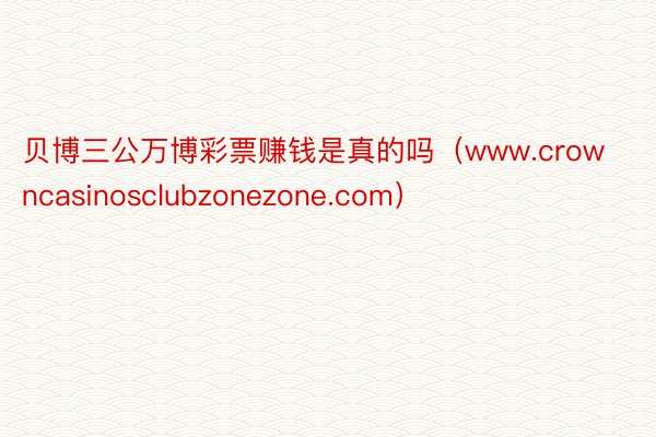 贝博三公万博彩票赚钱是真的吗（www.crowncasinosclubzonezone.com）