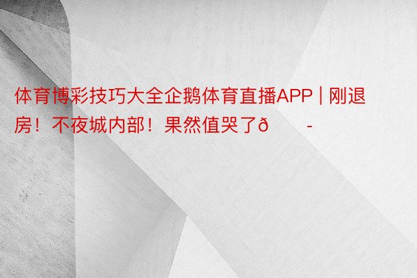 体育博彩技巧大全企鹅体育直播APP | 刚退房！不夜城内部！果然值哭了😭