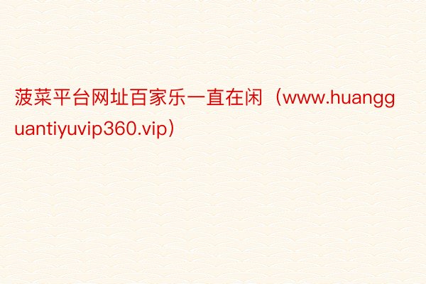 菠菜平台网址百家乐一直在闲（www.huangguantiyuvip360.vip）