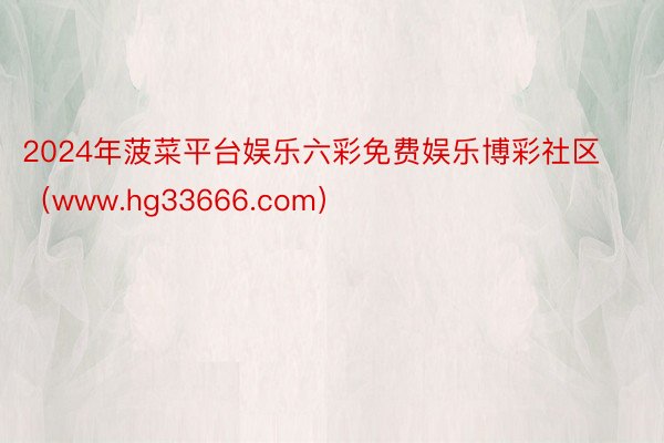 2024年菠菜平台娱乐六彩免费娱乐博彩社区（www.hg33666.com）