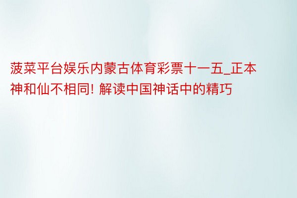 菠菜平台娱乐内蒙古体育彩票十一五_正本神和仙不相同! 解读中国神话中的精巧