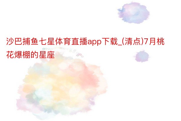 沙巴捕鱼七星体育直播app下载_(清点)7月桃花爆棚的星座