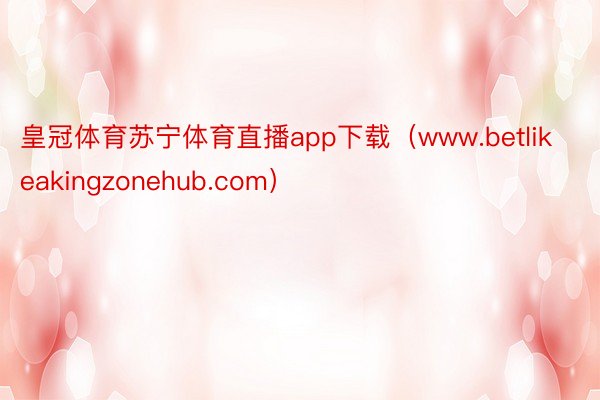 皇冠体育苏宁体育直播app下载（www.betlikeakingzonehub.com）