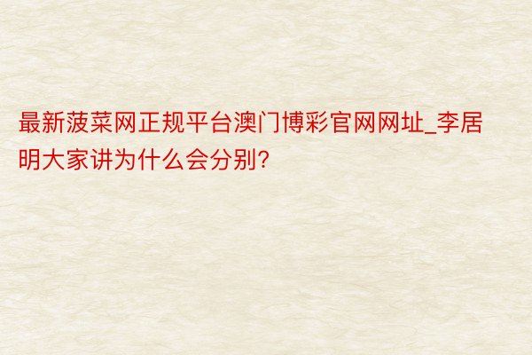 最新菠菜网正规平台澳门博彩官网网址_李居明大家讲为什么会分别?