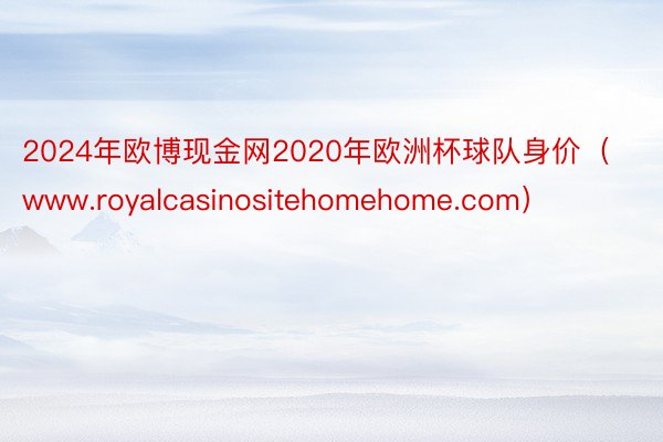 2024年欧博现金网2020年欧洲杯球队身价（www.royalcasinositehomehome.com）