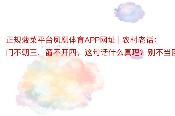 正规菠菜平台凤凰体育APP网址 | 农村老话：门不朝三，窗不开四，这句话什么真理？别不当回事