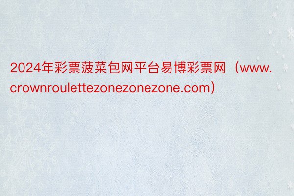 2024年彩票菠菜包网平台易博彩票网（www.crownroulettezonezonezone.com）