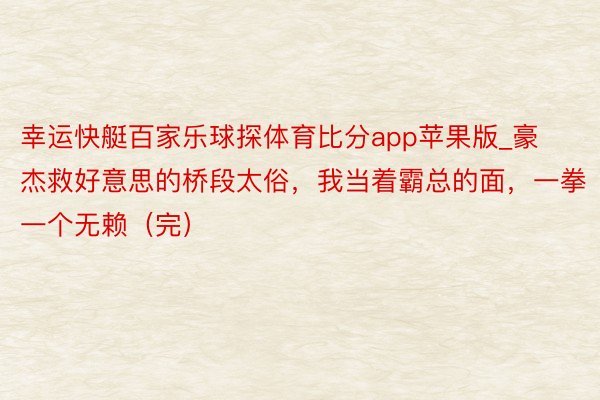 幸运快艇百家乐球探体育比分app苹果版_豪杰救好意思的桥段太俗，我当着霸总的面，一拳一个无赖（完）