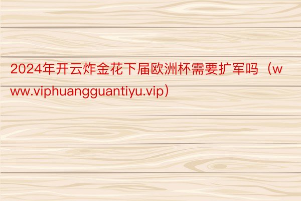 2024年开云炸金花下届欧洲杯需要扩军吗（www.viphuangguantiyu.vip）