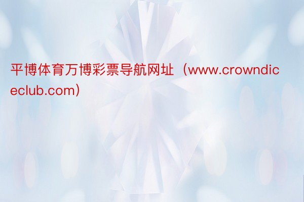 平博体育万博彩票导航网址（www.crowndiceclub.com）