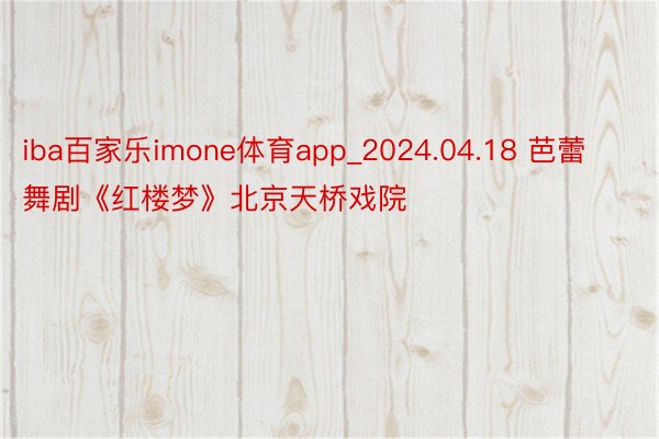 iba百家乐imone体育app_2024.04.18 芭蕾舞剧《红楼梦》北京天桥戏院