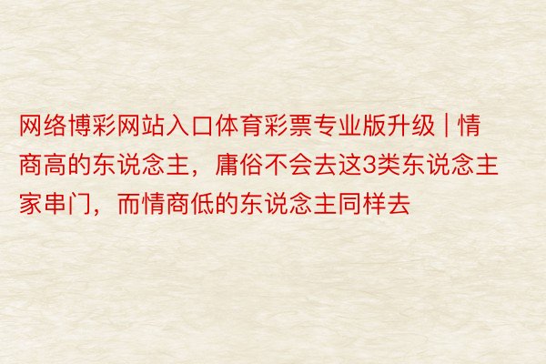 网络博彩网站入口体育彩票专业版升级 | 情商高的东说念主，庸俗不会去这3类东说念主家串门，而情商低的东说念主同样去