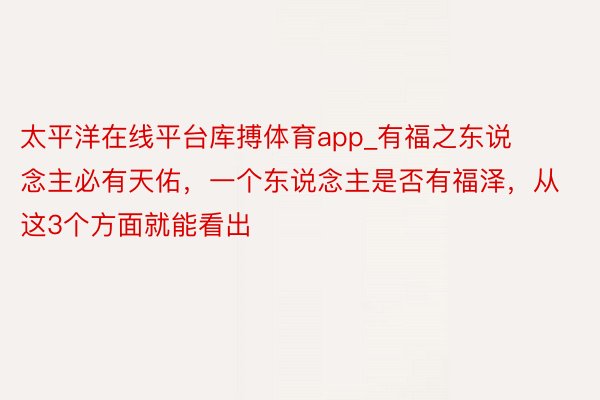 太平洋在线平台库搏体育app_有福之东说念主必有天佑，一个东说念主是否有福泽，从这3个方面就能看出