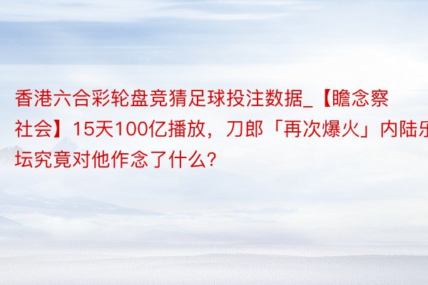 香港六合彩轮盘竞猜足球投注数据_【瞻念察社会】15天100亿播放，刀郎「再次爆火」内陆乐坛究竟对他作念了什么？