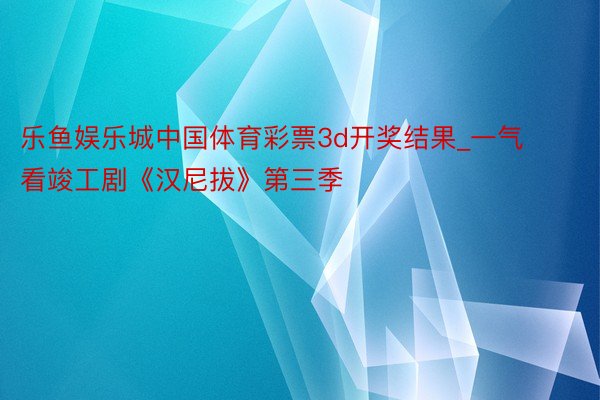 乐鱼娱乐城中国体育彩票3d开奖结果_一气看竣工剧《汉尼拔》第三季