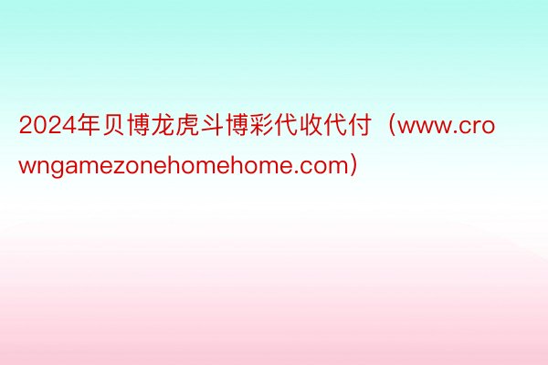 2024年贝博龙虎斗博彩代收代付（www.crowngamezonehomehome.com）