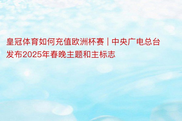 皇冠体育如何充值欧洲杯赛 | 中央广电总台发布2025年春晚主题和主标志