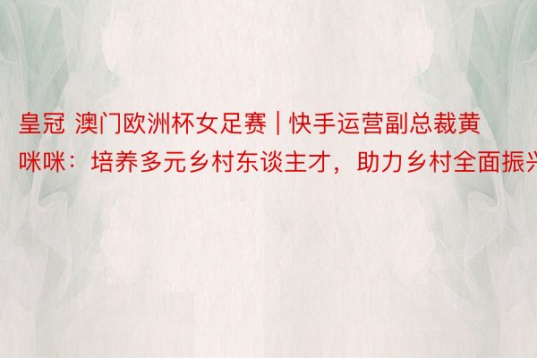 皇冠 澳门欧洲杯女足赛 | 快手运营副总裁黄咪咪：培养多元乡村东谈主才，助力乡村全面振兴