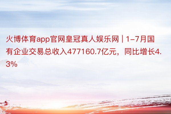 火博体育app官网皇冠真人娱乐网 | 1-7月国有企业交易总收入477160.7亿元，同比增长4.3%